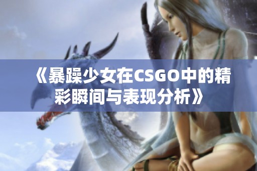 《暴躁少女在CSGO中的精彩瞬间与表现分析》