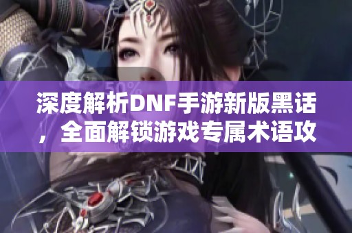 深度解析DNF手游新版黑话，全面解锁游戏专属术语攻略！