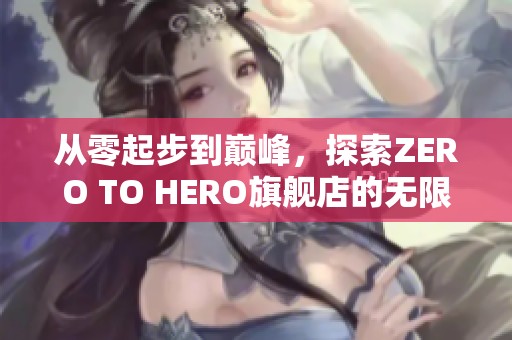 从零起步到巅峰，探索ZERO TO HERO旗舰店的无限魅力