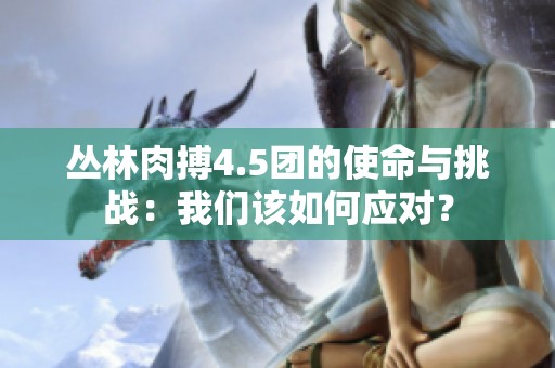 丛林肉搏4.5团的使命与挑战：我们该如何应对？