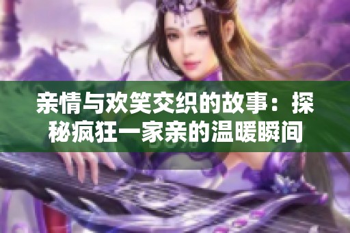 亲情与欢笑交织的故事：探秘疯狂一家亲的温暖瞬间