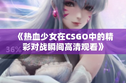 《热血少女在CSGO中的精彩对战瞬间高清观看》