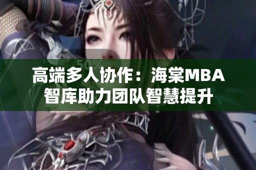 高端多人协作：海棠MBA智库助力团队智慧提升