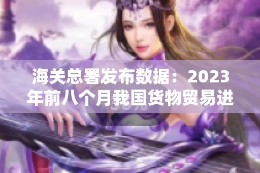 海关总署发布数据：2023年前八个月我国货物贸易进出口增长显著