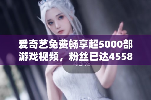 爱奇艺免费畅享超5000部游戏视频，粉丝已达45589人