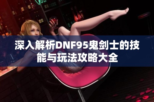 深入解析DNF95鬼剑士的技能与玩法攻略大全