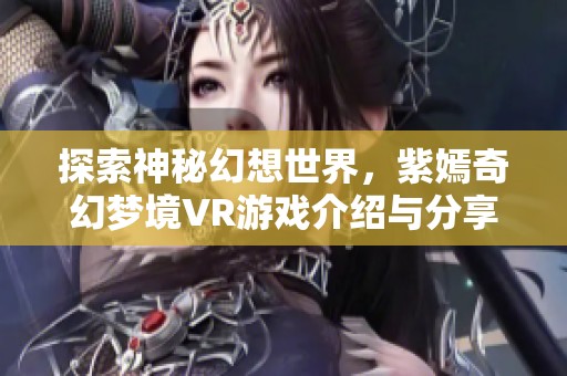 探索神秘幻想世界，紫嫣奇幻梦境VR游戏介绍与分享