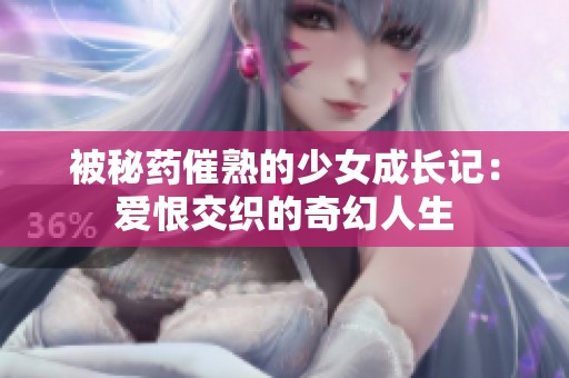 被秘药催熟的少女成长记：爱恨交织的奇幻人生