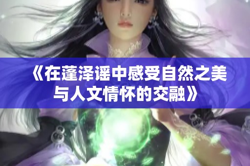 《在蓬泽谣中感受自然之美与人文情怀的交融》