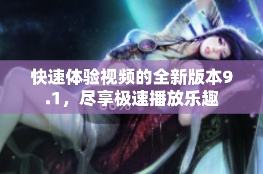 快速体验视频的全新版本9.1，尽享极速播放乐趣