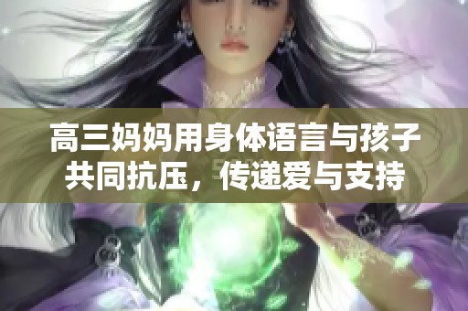 高三妈妈用身体语言与孩子共同抗压，传递爱与支持