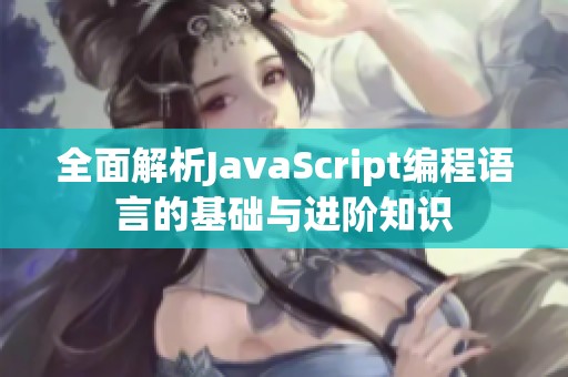 全面解析JavaScript编程语言的基础与进阶知识