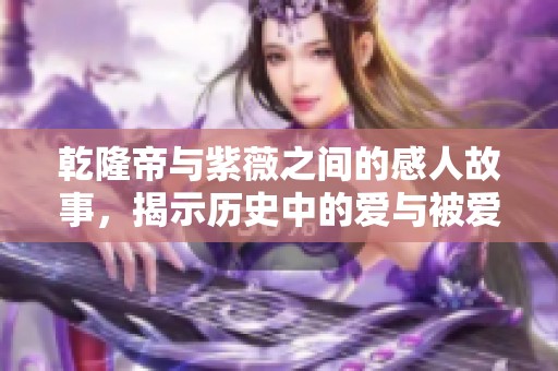 乾隆帝与紫薇之间的感人故事，揭示历史中的爱与被爱