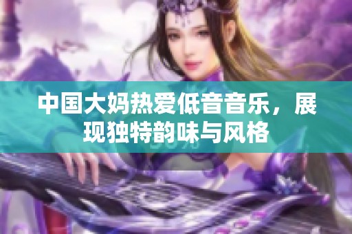 中国大妈热爱低音音乐，展现独特韵味与风格