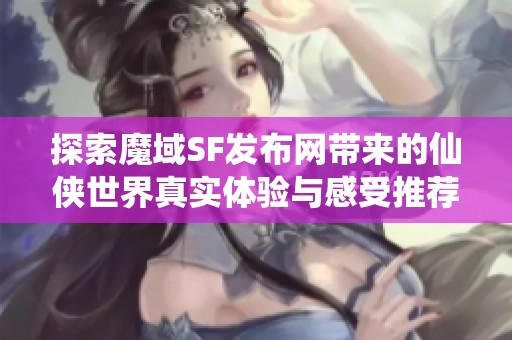 探索魔域SF发布网带来的仙侠世界真实体验与感受推荐