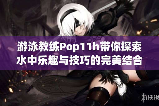 游泳教练Pop11h带你探索水中乐趣与技巧的完美结合