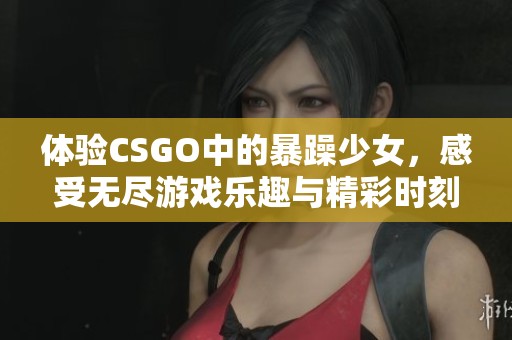 体验CSGO中的暴躁少女，感受无尽游戏乐趣与精彩时刻