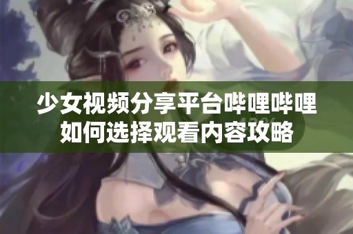 少女视频分享平台哔哩哔哩如何选择观看内容攻略