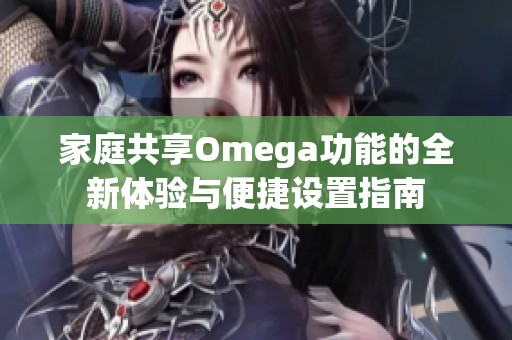 家庭共享Omega功能的全新体验与便捷设置指南