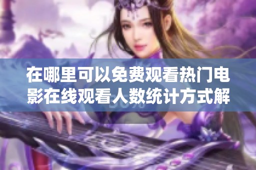 在哪里可以免费观看热门电影在线观看人数统计方式解析