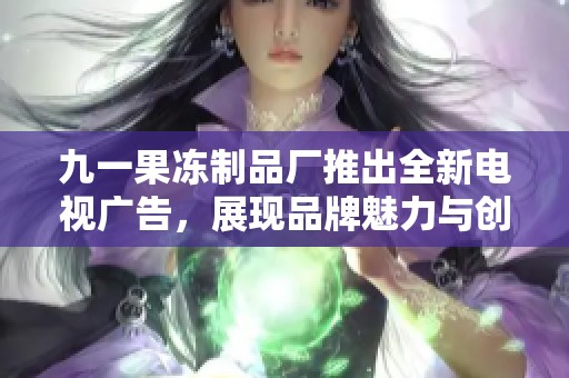 九一果冻制品厂推出全新电视广告，展现品牌魅力与创新理念