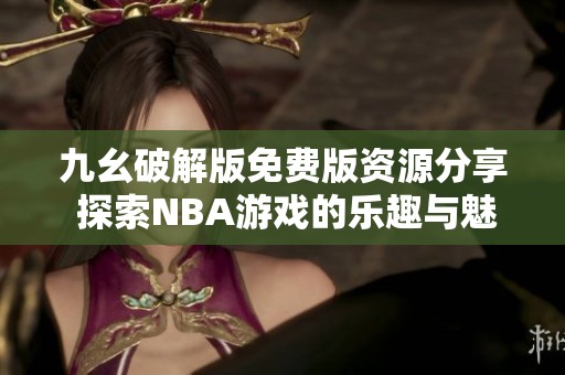 九幺破解版免费版资源分享 探索NBA游戏的乐趣与魅力