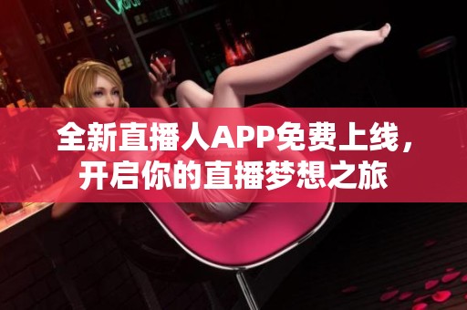 全新直播人APP免费上线，开启你的直播梦想之旅