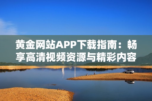 黄金网站APP下载指南：畅享高清视频资源与精彩内容