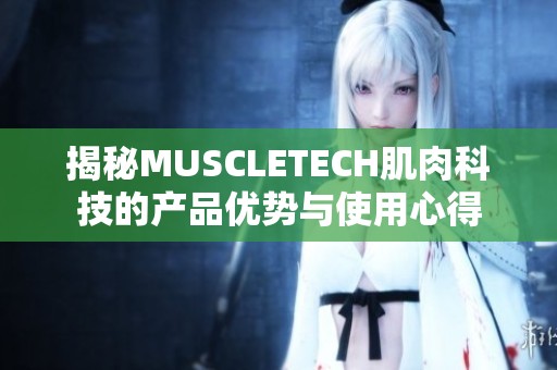 揭秘MUSCLETECH肌肉科技的产品优势与使用心得