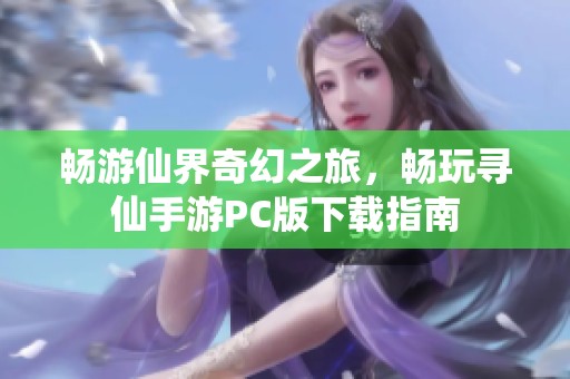 畅游仙界奇幻之旅，畅玩寻仙手游PC版下载指南