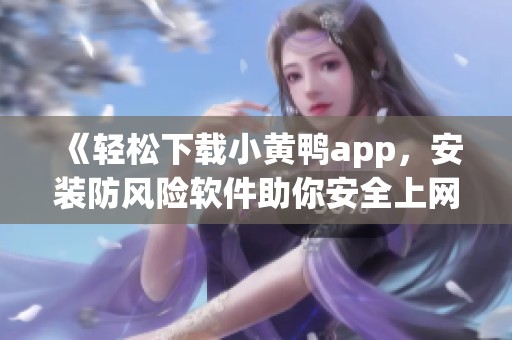 《轻松下载小黄鸭app，安装防风险软件助你安全上网》