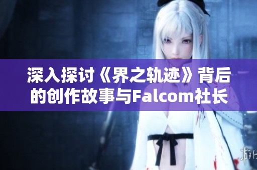 深入探讨《界之轨迹》背后的创作故事与Falcom社长的独家对话