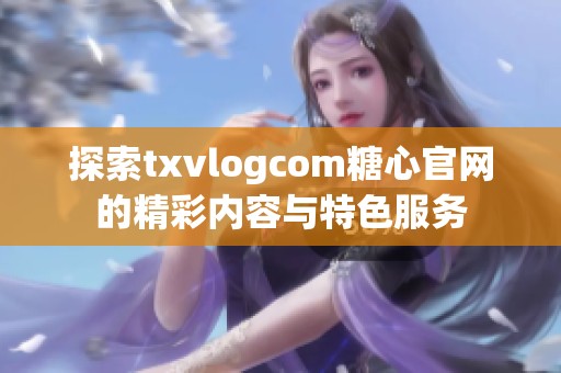 探索txvlogcom糖心官网的精彩内容与特色服务