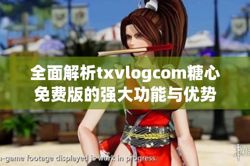 全面解析txvlogcom糖心免费版的强大功能与优势