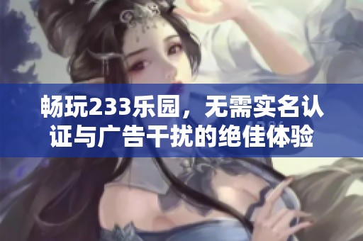 畅玩233乐园，无需实名认证与广告干扰的绝佳体验