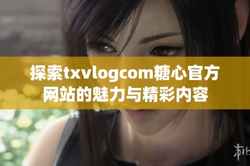 探索txvlogcom糖心官方网站的魅力与精彩内容