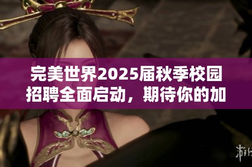 完美世界2025届秋季校园招聘全面启动，期待你的加入！