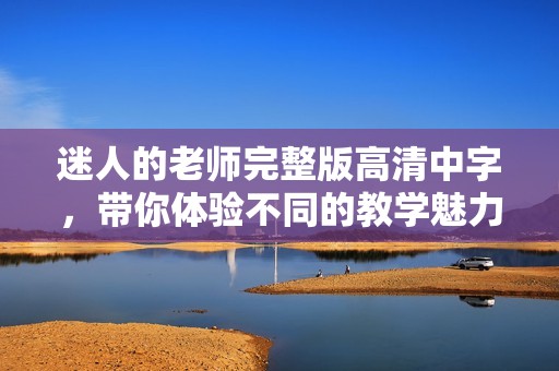 迷人的老师完整版高清中字，带你体验不同的教学魅力