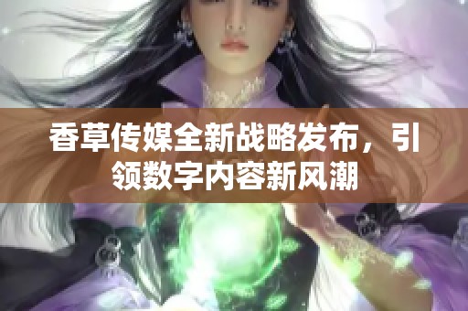 香草传媒全新战略发布，引领数字内容新风潮