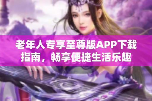 老年人专享至尊版APP下载指南，畅享便捷生活乐趣