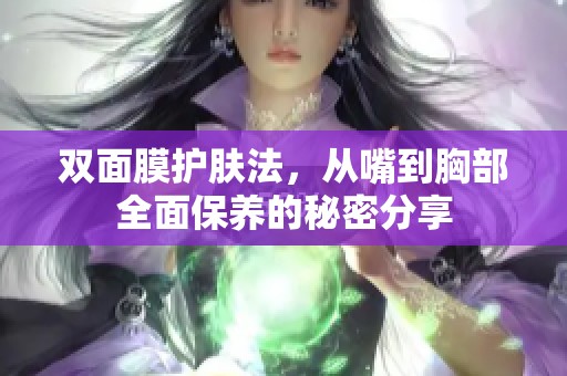 双面膜护肤法，从嘴到胸部全面保养的秘密分享