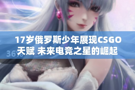 17岁俄罗斯少年展现CSGO天赋 未来电竞之星的崛起