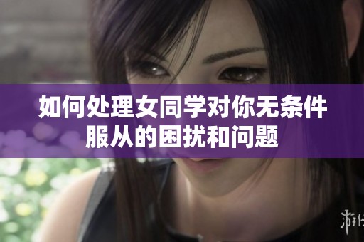 如何处理女同学对你无条件服从的困扰和问题