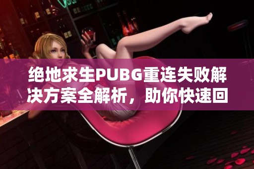 绝地求生PUBG重连失败解决方案全解析，助你快速回归游戏