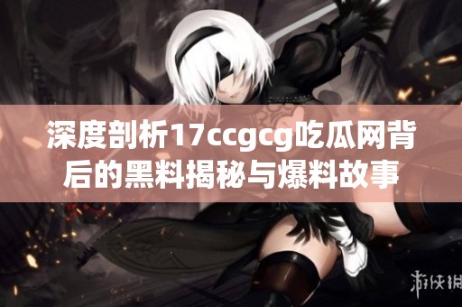 深度剖析17ccgcg吃瓜网背后的黑料揭秘与爆料故事