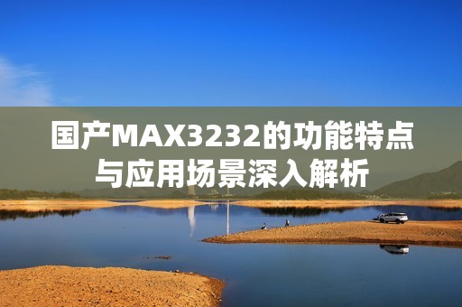 国产MAX3232的功能特点与应用场景深入解析