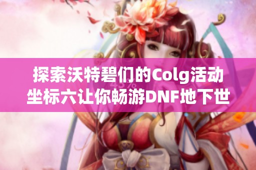 探索沃特碧们的Colg活动坐标六让你畅游DNF地下世界