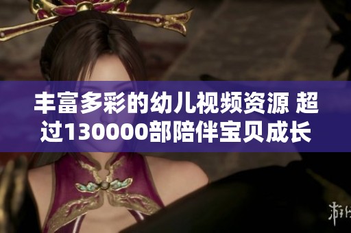 丰富多彩的幼儿视频资源 超过130000部陪伴宝贝成长