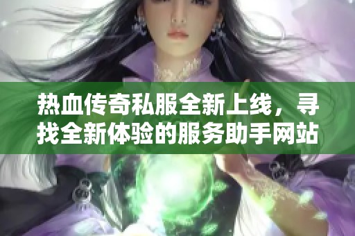 热血传奇私服全新上线，寻找全新体验的服务助手网站推荐