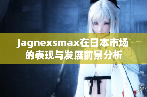 Jagnexsmax在日本市场的表现与发展前景分析